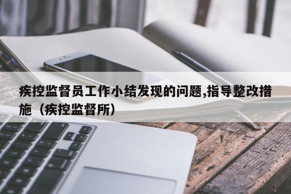 疾控监督员工作小结发现的问题,指导整改措施（疾控监督所）