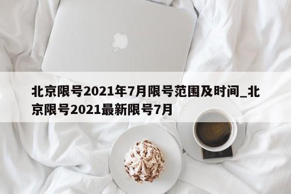 北京限号2021年7月限号范围及时间_北京限号2021最新限号7月