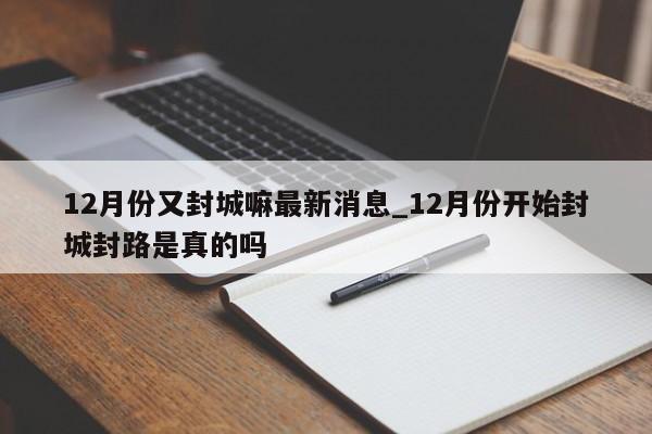 12月份又封城嘛最新消息_12月份开始封城封路是真的吗