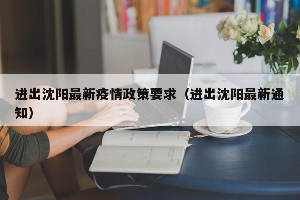 进出沈阳最新疫情政策要求（进出沈阳最新通知）