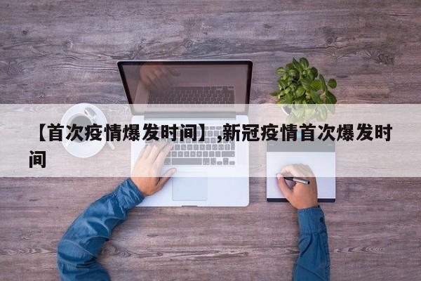 【首次疫情爆发时间】,新冠疫情首次爆发时间