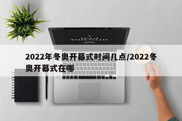 2022年冬奥开幕式时间几点/2022冬奥开幕式在哪