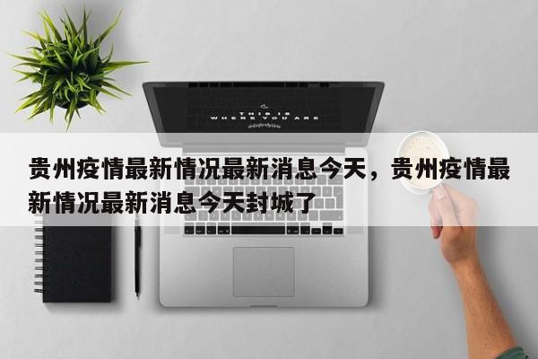 贵州疫情最新情况最新消息今天，贵州疫情最新情况最新消息今天封城了