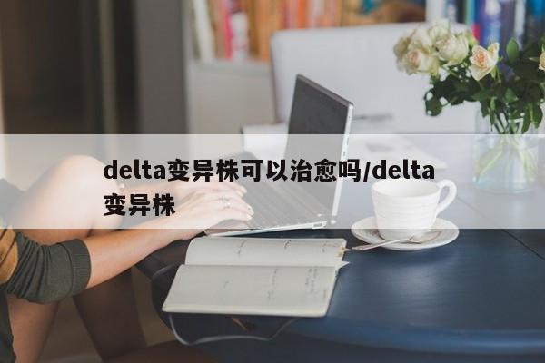 delta变异株可以治愈吗/delta 变异株