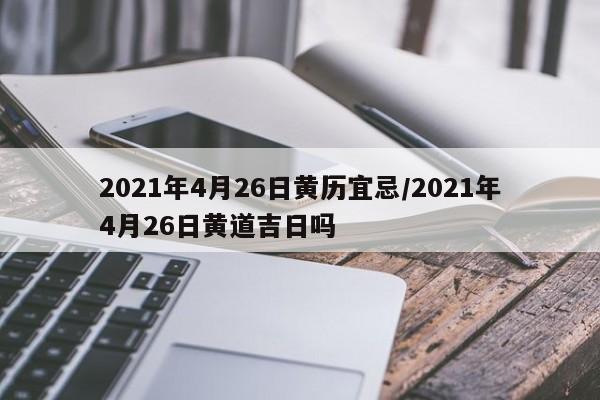 2021年4月26日黄历宜忌/2021年4月26日黄道吉日吗