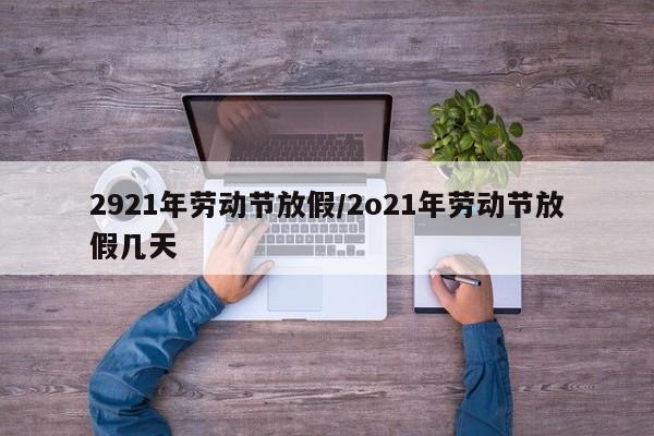 2921年劳动节放假/2o21年劳动节放假几天