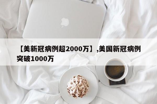 【美新冠病例超2000万】,美国新冠病例突破1000万