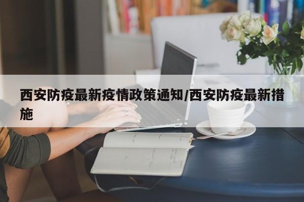 西安防疫最新疫情政策通知/西安防疫最新措施