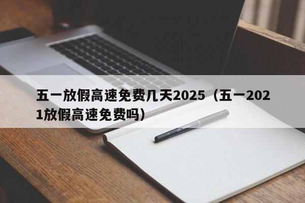 五一放假高速免费几天2025（五一2021放假高速免费吗）