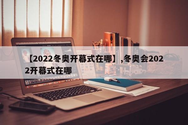【2022冬奥开幕式在哪】,冬奥会2022开幕式在哪