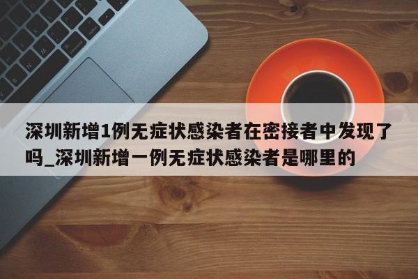 深圳新增1例无症状感染者在密接者中发现了吗_深圳新增一例无症状感染者是哪里的