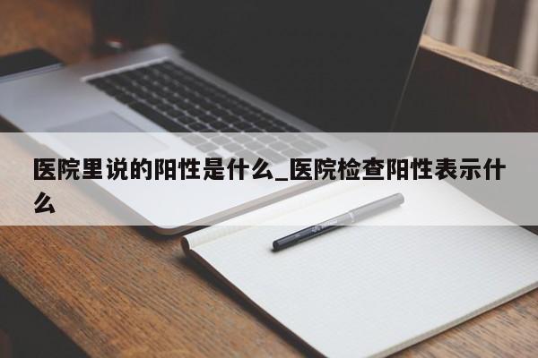 医院里说的阳性是什么_医院检查阳性表示什么