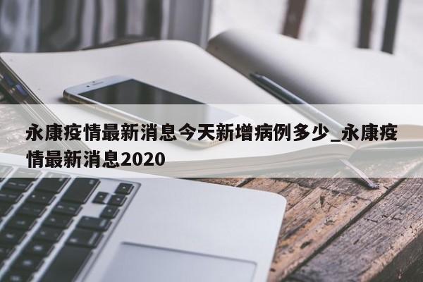 永康疫情最新消息今天新增病例多少_永康疫情最新消息2020