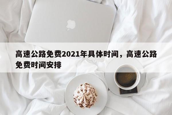 高速公路免费2021年具体时间，高速公路免费时间安排