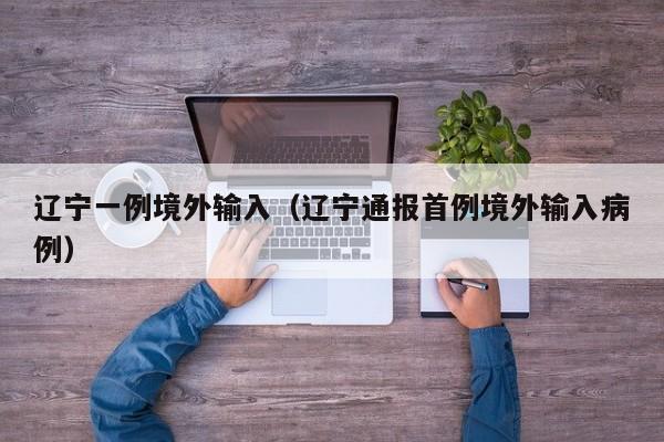 辽宁一例境外输入（辽宁通报首例境外输入病例）
