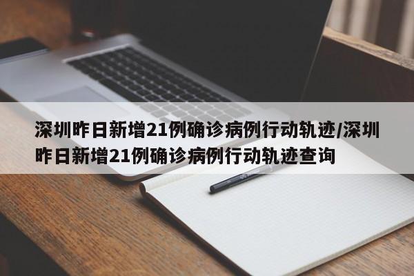 深圳昨日新增21例确诊病例行动轨迹/深圳昨日新增21例确诊病例行动轨迹查询