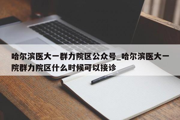 哈尔滨医大一群力院区公众号_哈尔滨医大一院群力院区什么时候可以接诊