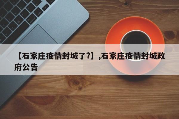 【石家庄疫情封城了?】,石家庄疫情封城政府公告
