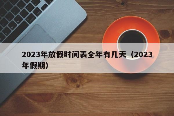 2023年放假时间表全年有几天（2023年假期）