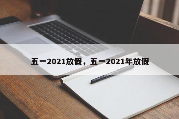 五一2021放假，五一2021年放假