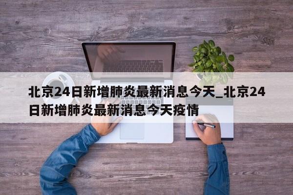 北京24日新增肺炎最新消息今天_北京24日新增肺炎最新消息今天疫情