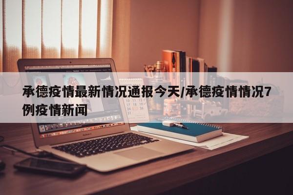 承德疫情最新情况通报今天/承德疫情情况7例疫情新闻
