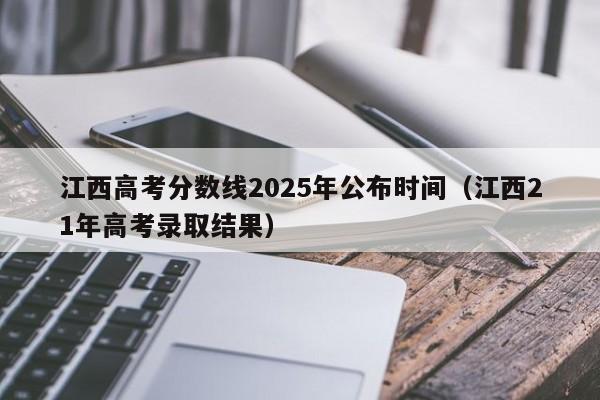 江西高考分数线2025年公布时间（江西21年高考录取结果）