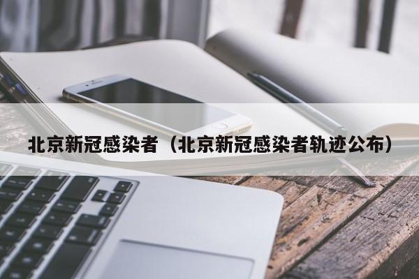 北京新冠感染者（北京新冠感染者轨迹公布）