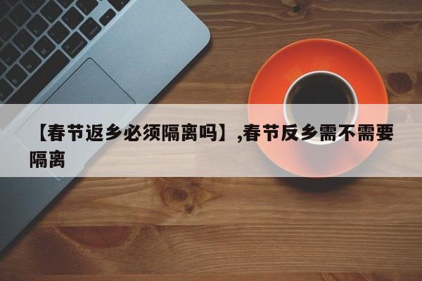 【春节返乡必须隔离吗】,春节反乡需不需要隔离