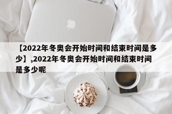 【2022年冬奥会开始时间和结束时间是多少】,2022年冬奥会开始时间和结束时间是多少呢