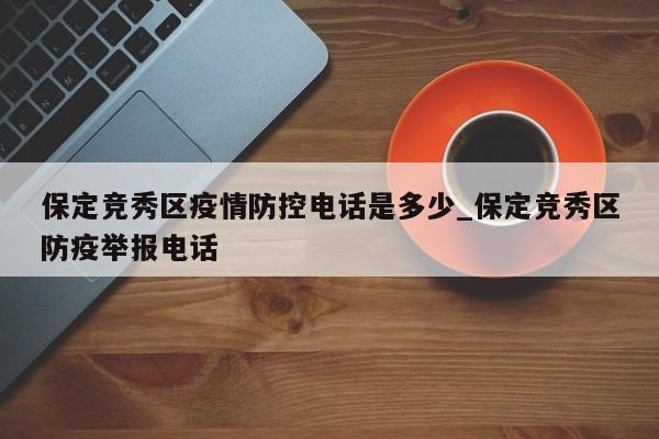 保定竞秀区疫情防控电话是多少_保定竞秀区防疫举报电话