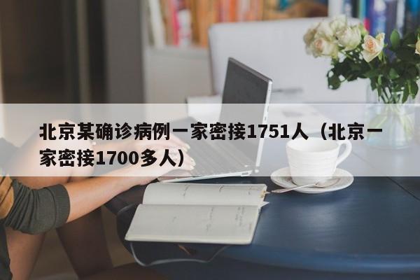 北京某确诊病例一家密接1751人（北京一家密接1700多人）