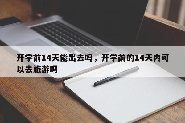开学前14天能出去吗，开学前的14天内可以去旅游吗