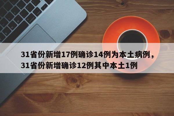 31省份新增17例确诊14例为本土病例，31省份新增确诊12例其中本土1例