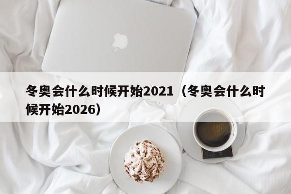 冬奥会什么时候开始2021（冬奥会什么时候开始2026）