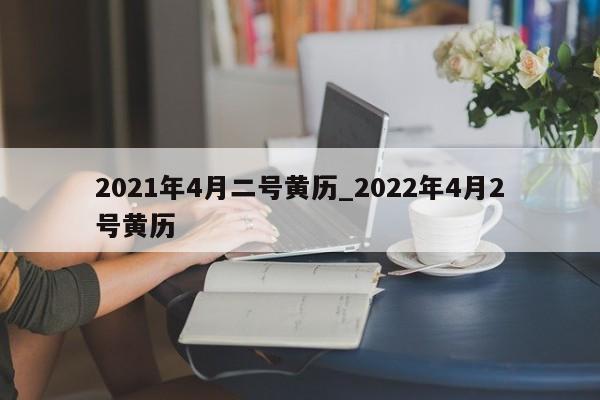 2021年4月二号黄历_2022年4月2号黄历