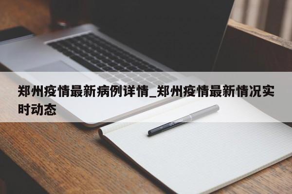 郑州疫情最新病例详情_郑州疫情最新情况实时动态