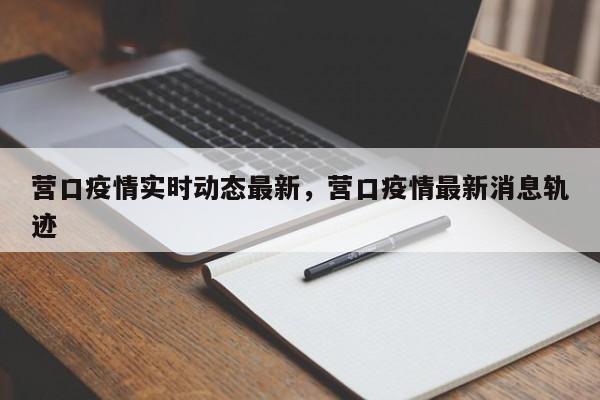 营口疫情实时动态最新，营口疫情最新消息轨迹