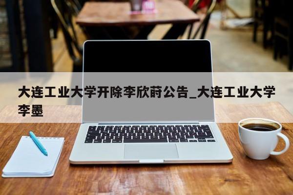 大连工业大学开除李欣莳公告_大连工业大学李墨