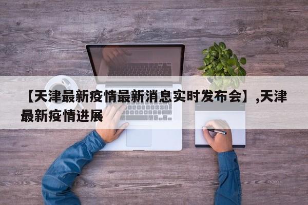 【天津最新疫情最新消息实时发布会】,天津最新疫情进展