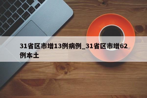 31省区市增13例病例_31省区市增62例本土