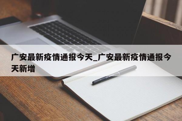 广安最新疫情通报今天_广安最新疫情通报今天新增
