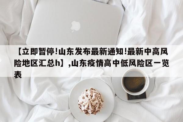 【立即暂停!山东发布最新通知!最新中高风险地区汇总h】,山东疫情高中低风险区一览表