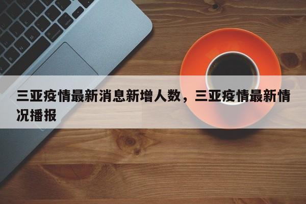 三亚疫情最新消息新增人数，三亚疫情最新情况播报