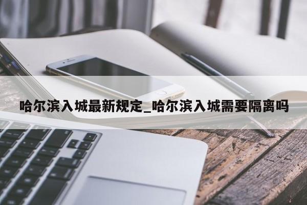 哈尔滨入城最新规定_哈尔滨入城需要隔离吗