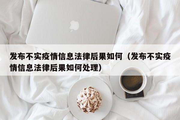 发布不实疫情信息法律后果如何（发布不实疫情信息法律后果如何处理）