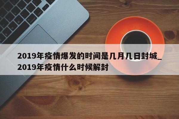 2019年疫情爆发的时间是几月几日封城_2019年疫情什么时候解封