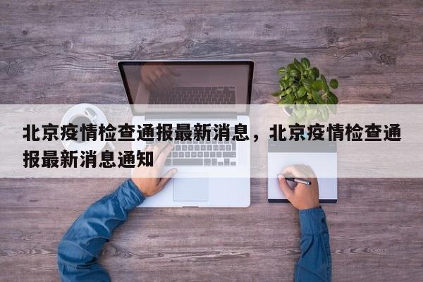 北京疫情检查通报最新消息，北京疫情检查通报最新消息通知