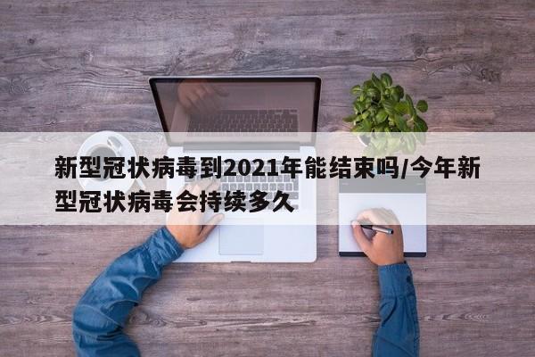 新型冠状病毒到2021年能结束吗/今年新型冠状病毒会持续多久
