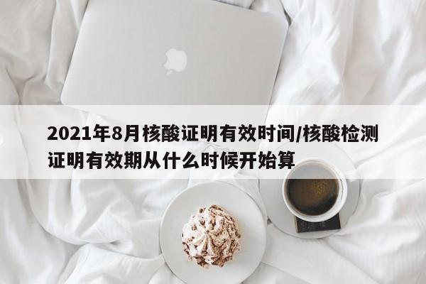 2021年8月核酸证明有效时间/核酸检测证明有效期从什么时候开始算